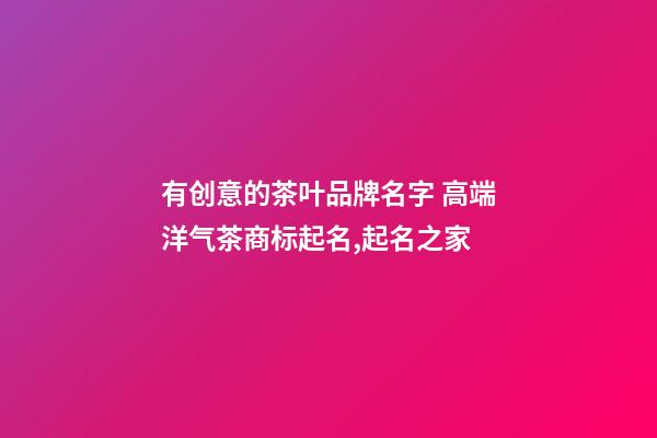 有创意的茶叶品牌名字 高端洋气茶商标起名,起名之家-第1张-商标起名-玄机派
